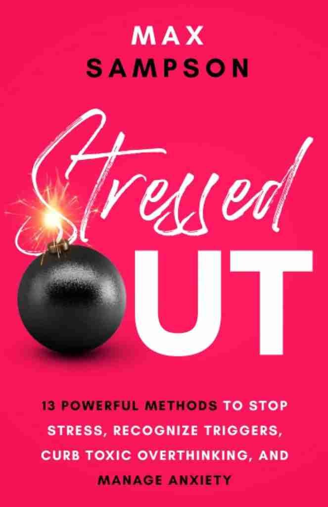 STRESSED OUT: 13 Powerful Methods to Stop Stress, Recognize Triggers, Curb Toxic Overthinking, and Manage Anxiety (The Max Sampson Collection)