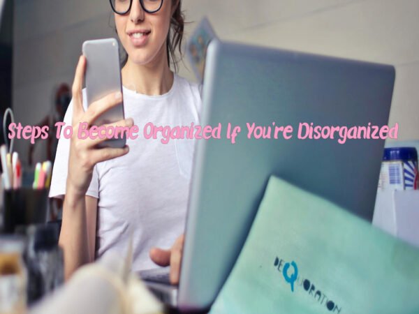 9 Steps To Become Organized If You’re Disorganized
