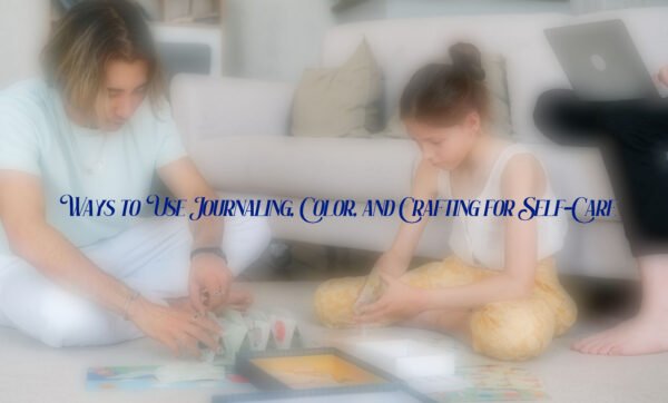 Ways to Use Journaling, Color, and Crafting for Self-Care